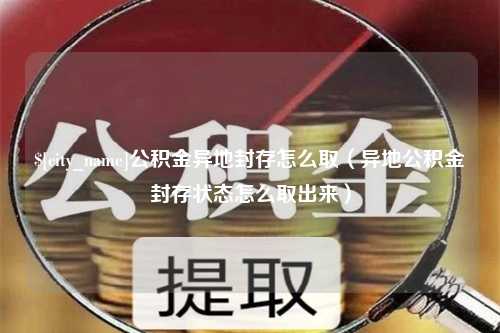 潮州公积金异地封存怎么取（异地公积金封存状态怎么取出来）