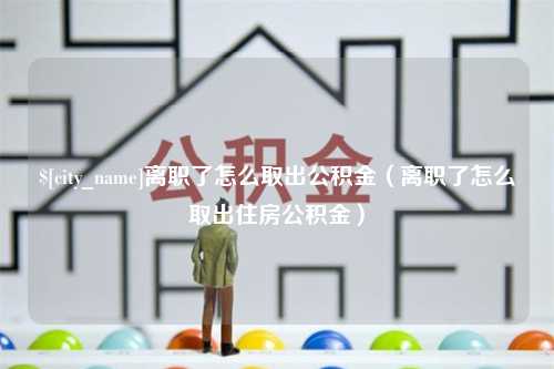 潮州离职了怎么取出公积金（离职了怎么取出住房公积金）