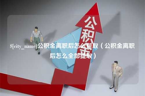 潮州公积金离职后怎么帮取（公积金离职后怎么全部提取）