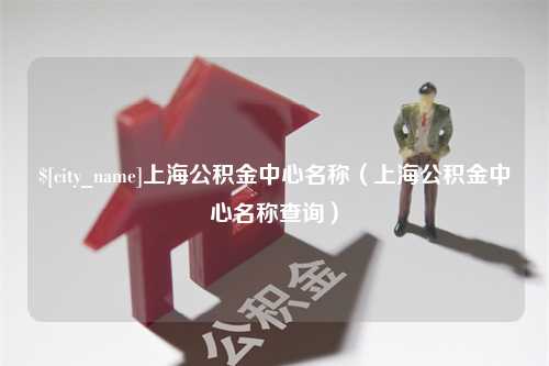 潮州上海公积金中心名称（上海公积金中心名称查询）