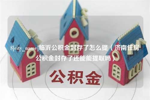 潮州临沂公积金封存了怎么提（济南住房公积金封存了还能能提取吗）