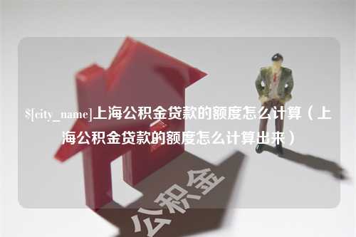 潮州上海公积金贷款的额度怎么计算（上海公积金贷款的额度怎么计算出来）